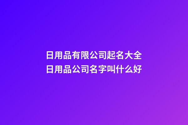 日用品有限公司起名大全 日用品公司名字叫什么好-第1張-公司起名-玄機派